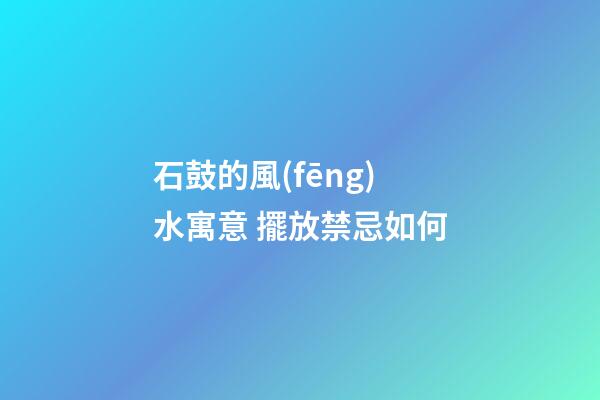 石鼓的風(fēng)水寓意 擺放禁忌如何